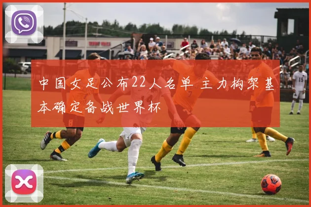 中国女足公布22人名单 主力构架基本确定备战世界杯
